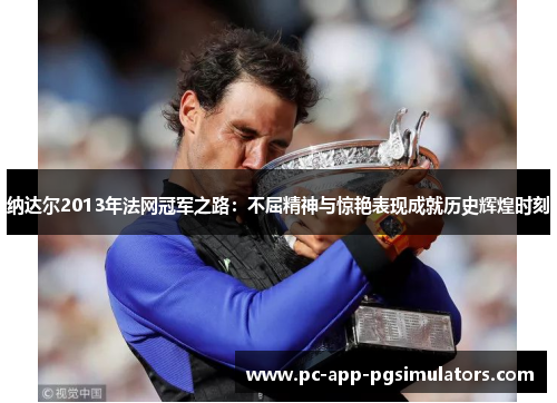 纳达尔2013年法网冠军之路:不屈精神与惊艳表现成就历史辉煌时刻 纳达尔2013年法网冠军之路:不屈精神与惊艳表现成就历史辉煌时刻