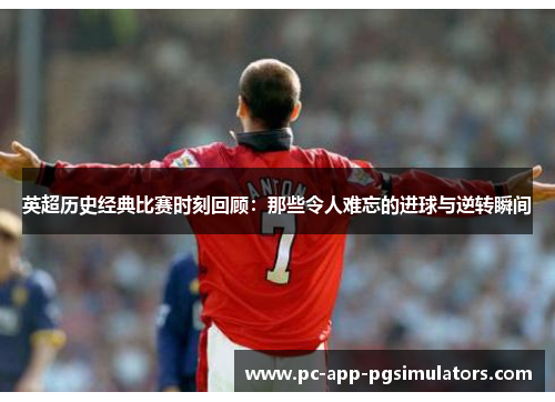 英超历史经典比赛时刻回顾:那些令人难忘的进球与逆转瞬间 英超历史经典比赛时刻回顾:那些令人难忘的进球与逆转瞬间