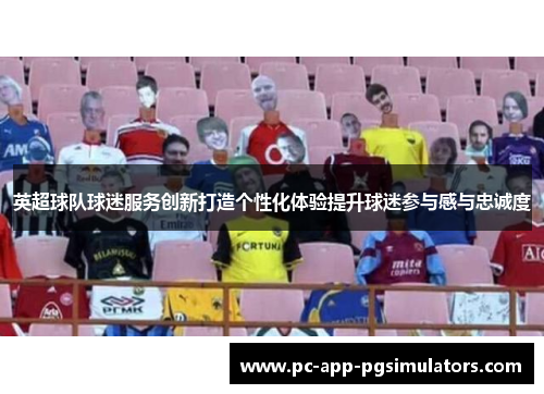 英超球队球迷服务创新打造个性化体验提升球迷参与感与忠诚度 英超球队球迷服务创新打造个性化体验提升球迷参与感与忠诚度