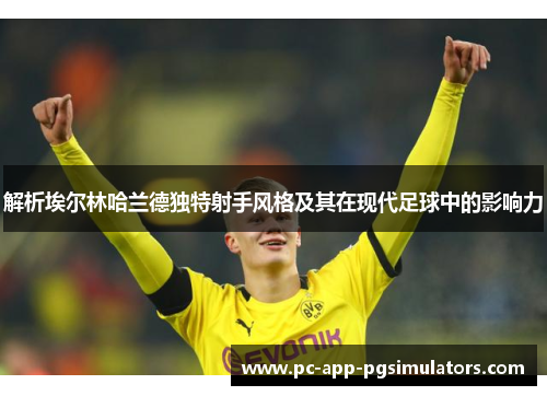 解析埃尔林哈兰德独特射手风格及其在现代足球中的影响力 解析埃尔林哈兰德独特射手风格及其在现代足球中的影响力