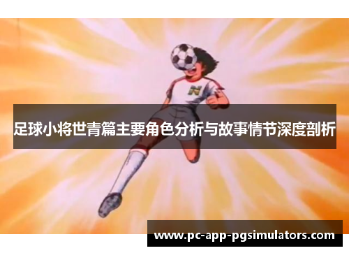 足球小将世青篇主要角色分析与故事情节深度剖析