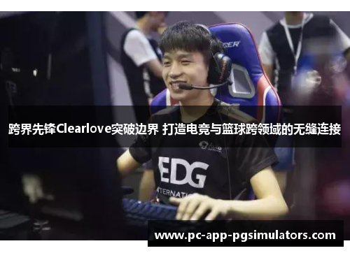 跨界先锋Clearlove突破边界 打造电竞与篮球跨领域的无缝连接 跨界先锋Clearlove突破边界 打造电竞与篮球跨领域的无缝连接