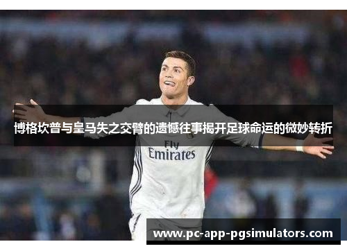 博格坎普与皇马失之交臂的遗憾往事揭开足球命运的微妙转折