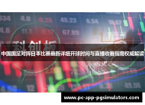 中国国足对阵日本比赛最新详细开球时间与直播收看指南权威解读