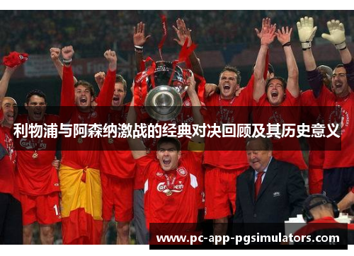 利物浦与阿森纳激战的经典对决回顾及其历史意义 利物浦与阿森纳激战的经典对决回顾及其历史意义