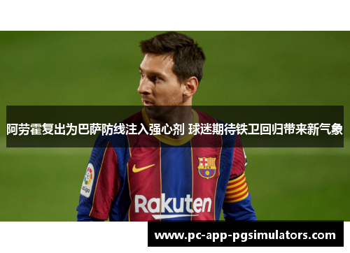 阿劳霍复出为巴萨防线注入强心剂 球迷期待铁卫回归带来新气象 阿劳霍复出为巴萨防线注入强心剂 球迷期待铁卫回归带来新气象