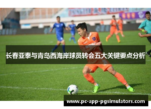 长春亚泰与青岛西海岸球员转会五大关键要点分析 长春亚泰与青岛西海岸球员转会五大关键要点分析