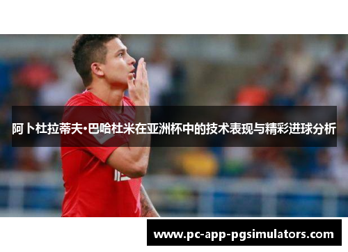 阿卜杜拉蒂夫·巴哈杜米在亚洲杯中的技术表现与精彩进球分析 阿卜杜拉蒂夫·巴哈杜米在亚洲杯中的技术表现与精彩进球分析