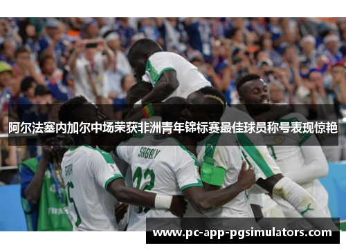 阿尔法塞内加尔中场荣获非洲青年锦标赛最佳球员称号表现惊艳 阿尔法塞内加尔中场荣获非洲青年锦标赛最佳球员称号表现惊艳