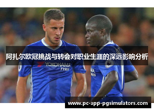 阿扎尔欧冠挑战与转会对职业生涯的深远影响分析 阿扎尔欧冠挑战与转会对职业生涯的深远影响分析