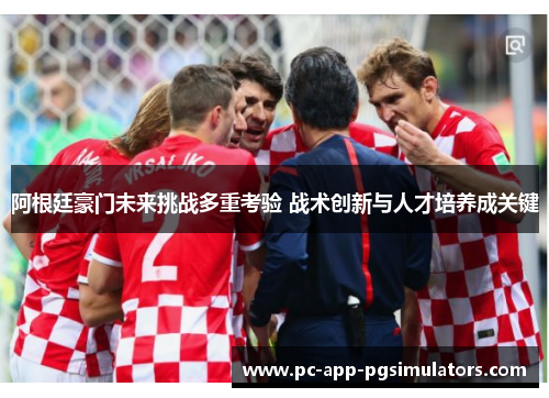 阿根廷豪门未来挑战多重考验 战术创新与人才培养成关键 阿根廷豪门未来挑战多重考验 战术创新与人才培养成关键