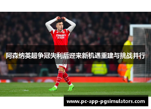 阿森纳英超争冠失利后迎来新机遇重建与挑战并行 阿森纳英超争冠失利后迎来新机遇重建与挑战并行