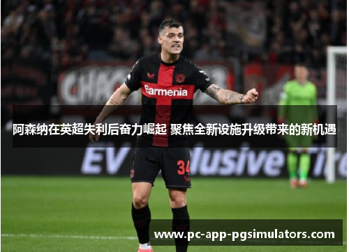 阿森纳在英超失利后奋力崛起 聚焦全新设施升级带来的新机遇 阿森纳在英超失利后奋力崛起 聚焦全新设施升级带来的新机遇