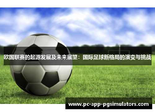 欧国联赛的起源发展及未来展望：国际足球新格局的演变与挑战