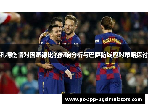 孔德伤情对国家德比的影响分析与巴萨防线应对策略探讨 孔德伤情对国家德比的影响分析与巴萨防线应对策略探讨