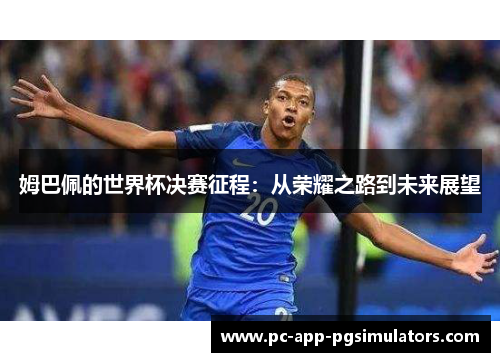 姆巴佩的世界杯决赛征程:从荣耀之路到未来展望 姆巴佩的世界杯决赛征程:从荣耀之路到未来展望