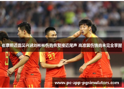 崔康熙透露吴兴涵刘彬彬伤势恢复接近尾声 高准翼伤情尚未完全掌握 崔康熙透露吴兴涵刘彬彬伤势恢复接近尾声 高准翼伤情尚未完全掌握