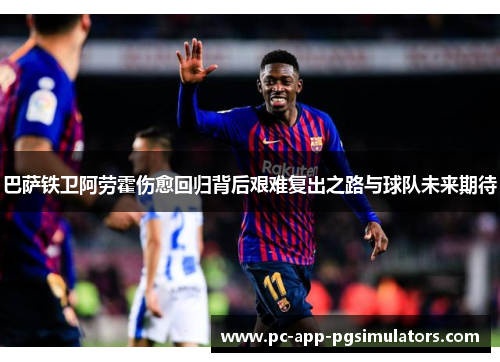 巴萨铁卫阿劳霍伤愈回归背后艰难复出之路与球队未来期待