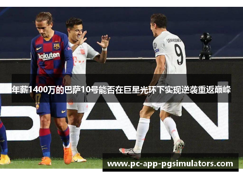 年薪1400万的巴萨10号能否在巨星光环下实现逆袭重返巅峰