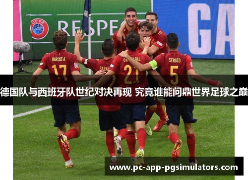 德国队与西班牙队世纪对决再现 究竟谁能问鼎世界足球之巅 德国队与西班牙队世纪对决再现 究竟谁能问鼎世界足球之巅