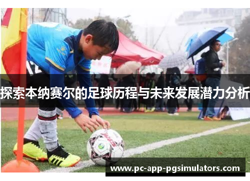 探索本纳赛尔的足球历程与未来发展潜力分析 探索本纳赛尔的足球历程与未来发展潜力分析