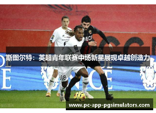 斯图尔特:英超青年联赛中场新星展现卓越创造力 斯图尔特:英超青年联赛中场新星展现卓越创造力