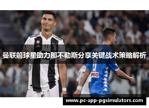 曼联前球星助力那不勒斯分享关键战术策略解析 曼联前球星助力那不勒斯分享关键战术策略解析
