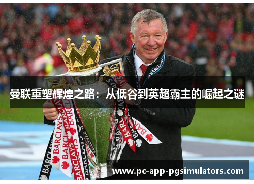 曼联重塑辉煌之路：从低谷到英超霸主的崛起之谜