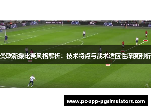 曼联新援比赛风格解析:技术特点与战术适应性深度剖析 曼联新援比赛风格解析:技术特点与战术适应性深度剖析