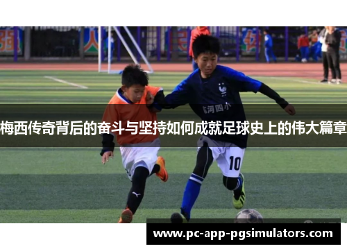 梅西传奇背后的奋斗与坚持如何成就足球史上的伟大篇章