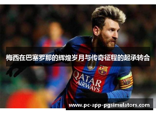 梅西在巴塞罗那的辉煌岁月与传奇征程的起承转合