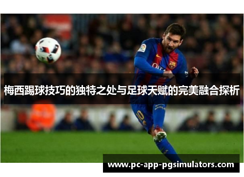 梅西踢球技巧的独特之处与足球天赋的完美融合探析