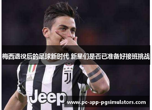 梅西退役后的足球新时代 新星们是否已准备好接班挑战
