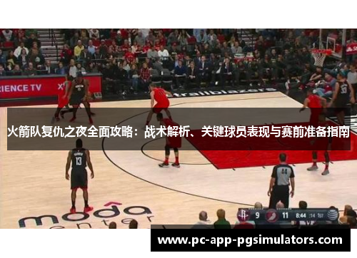 火箭队复仇之夜全面攻略：战术解析、关键球员表现与赛前准备指南