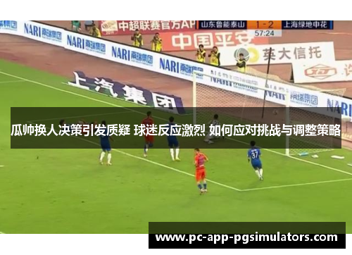 瓜帅换人决策引发质疑 球迷反应激烈 如何应对挑战与调整策略