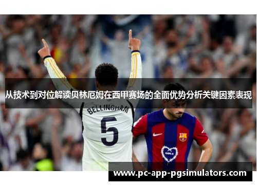 从技术到对位解读贝林厄姆在西甲赛场的全面优势分析关键因素表现