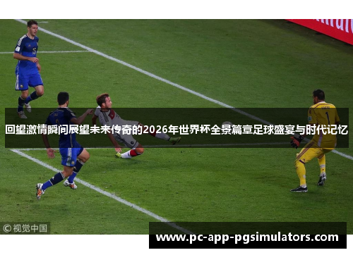 回望激情瞬间展望未来传奇的2026年世界杯全景篇章足球盛宴与时代记忆