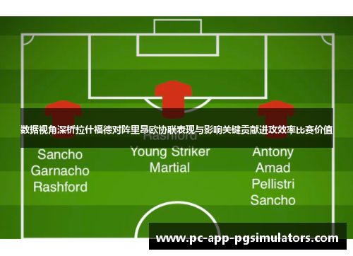 数据视角深析拉什福德对阵里昂欧协联表现与影响关键贡献进攻效率比赛价值
