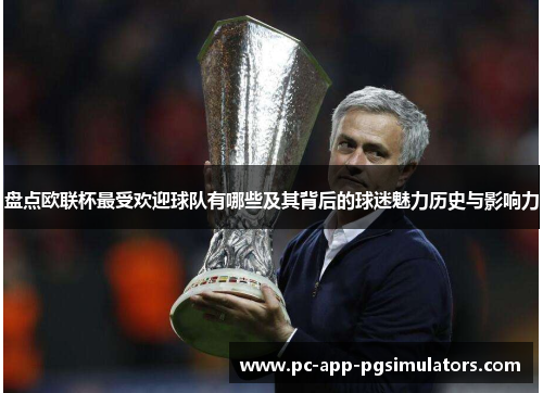 盘点欧联杯最受欢迎球队有哪些及其背后的球迷魅力历史与影响力
