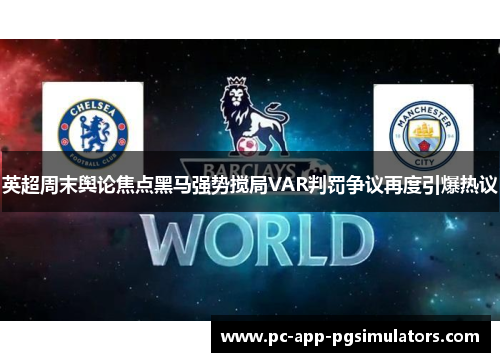 英超周末舆论焦点黑马强势搅局VAR判罚争议再度引爆热议