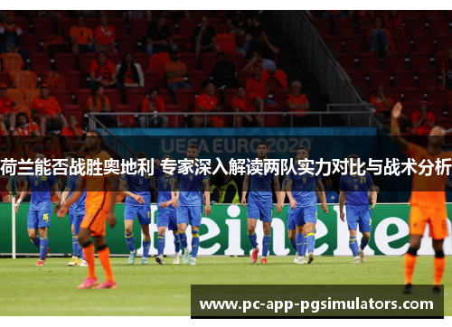 荷兰能否战胜奥地利 专家深入解读两队实力对比与战术分析 荷兰能否战胜奥地利 专家深入解读两队实力对比与战术分析