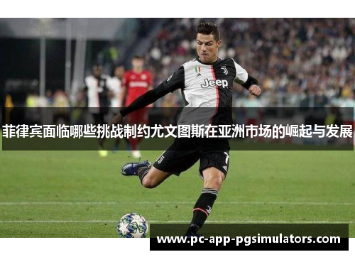 菲律宾面临哪些挑战制约尤文图斯在亚洲市场的崛起与发展 菲律宾面临哪些挑战制约尤文图斯在亚洲市场的崛起与发展