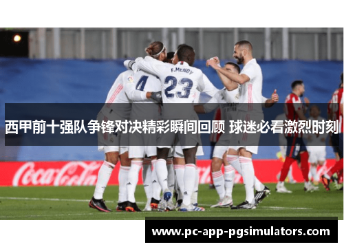 西甲前十强队争锋对决精彩瞬间回顾 球迷必看激烈时刻