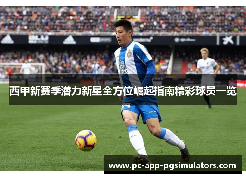西甲新赛季潜力新星全方位崛起指南精彩球员一览 西甲新赛季潜力新星全方位崛起指南精彩球员一览