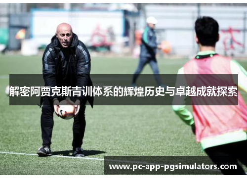 解密阿贾克斯青训体系的辉煌历史与卓越成就探索 解密阿贾克斯青训体系的辉煌历史与卓越成就探索