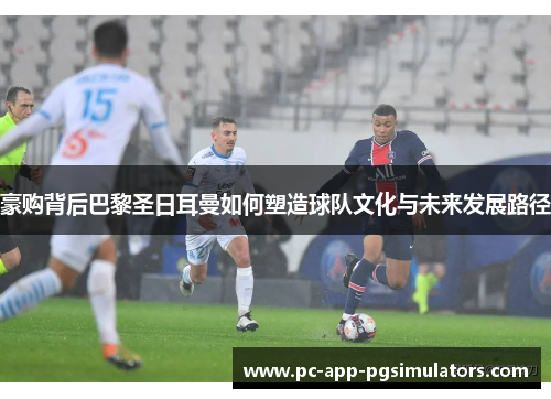 豪购背后巴黎圣日耳曼如何塑造球队文化与未来发展路径