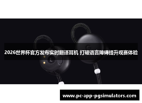2026世界杯官方发布实时翻译耳机 打破语言障碍提升观赛体验