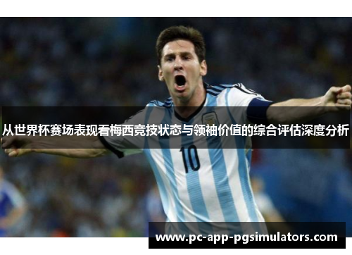 从世界杯赛场表现看梅西竞技状态与领袖价值的综合评估深度分析 从世界杯赛场表现看梅西竞技状态与领袖价值的综合评估深度分析