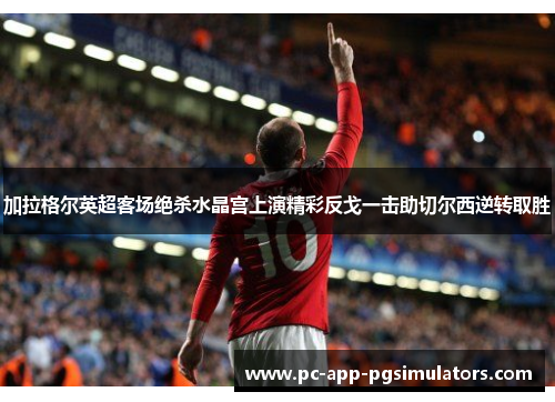 加拉格尔英超客场绝杀水晶宫上演精彩反戈一击助切尔西逆转取胜 加拉格尔英超客场绝杀水晶宫上演精彩反戈一击助切尔西逆转取胜