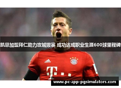 凯恩加盟拜仁助力攻城拔寨 成功达成职业生涯600球里程碑